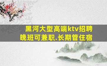 黑河大型高端ktv招聘晚班可兼职.长期管住宿